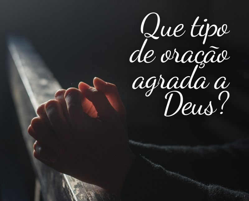 Que tipo de oração agrada a Deus?